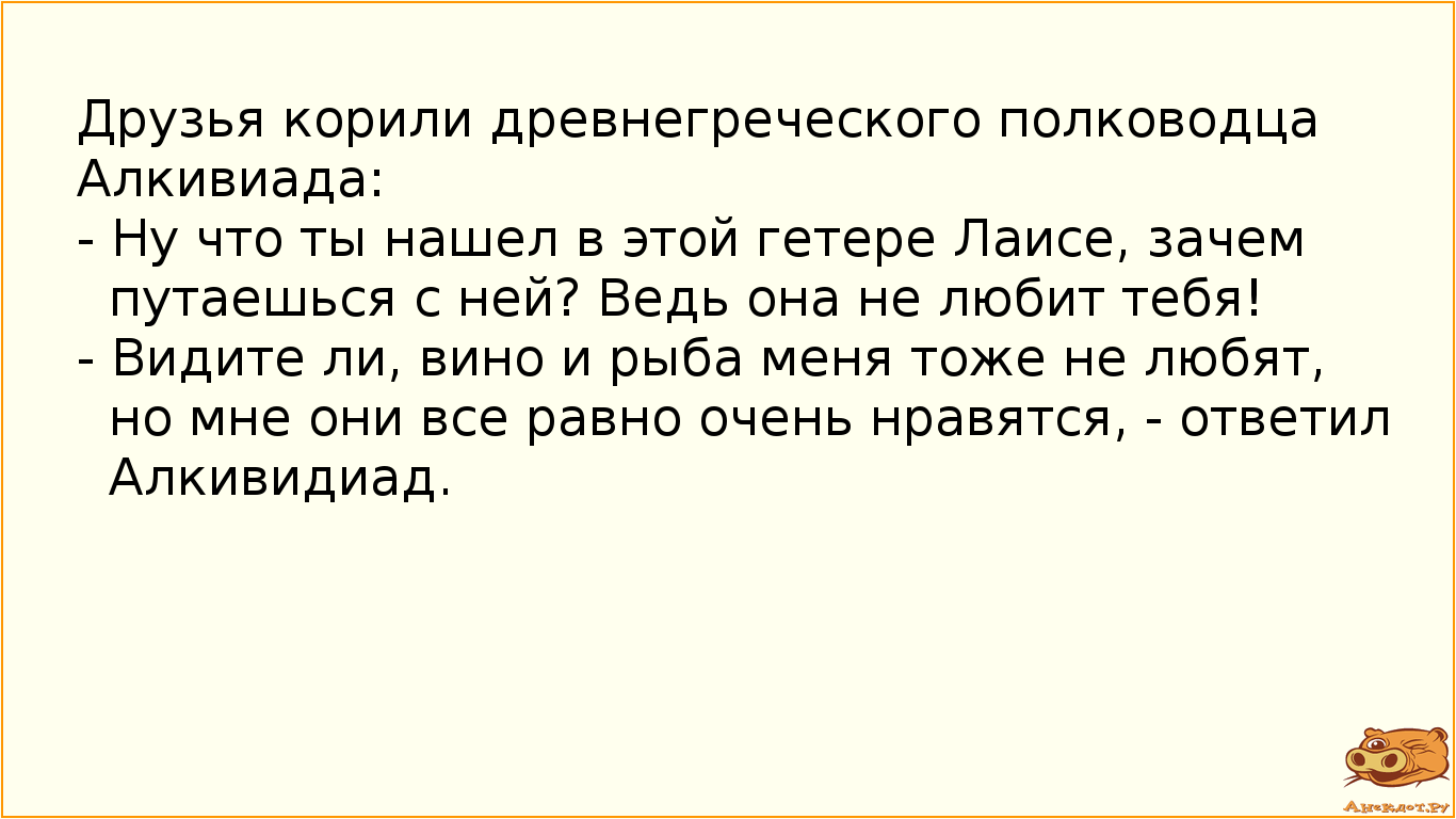 Друзья корили древнегреческого полководца Алкивиада:
- Ну что ты нашел в этой гетере Лаисе, зачем…