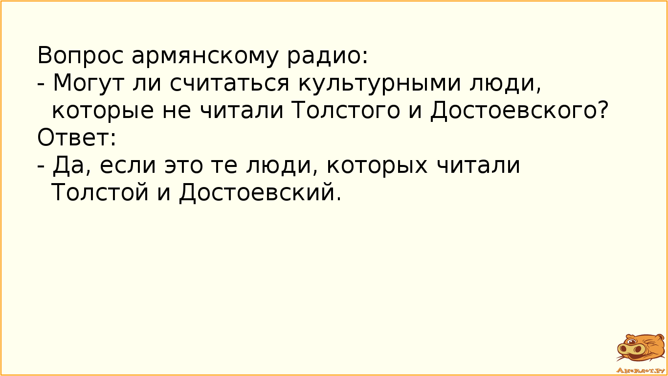 Вопрос армянскому радио:
- Могут ли считаться культурными люди, которые не читали Толстого и…