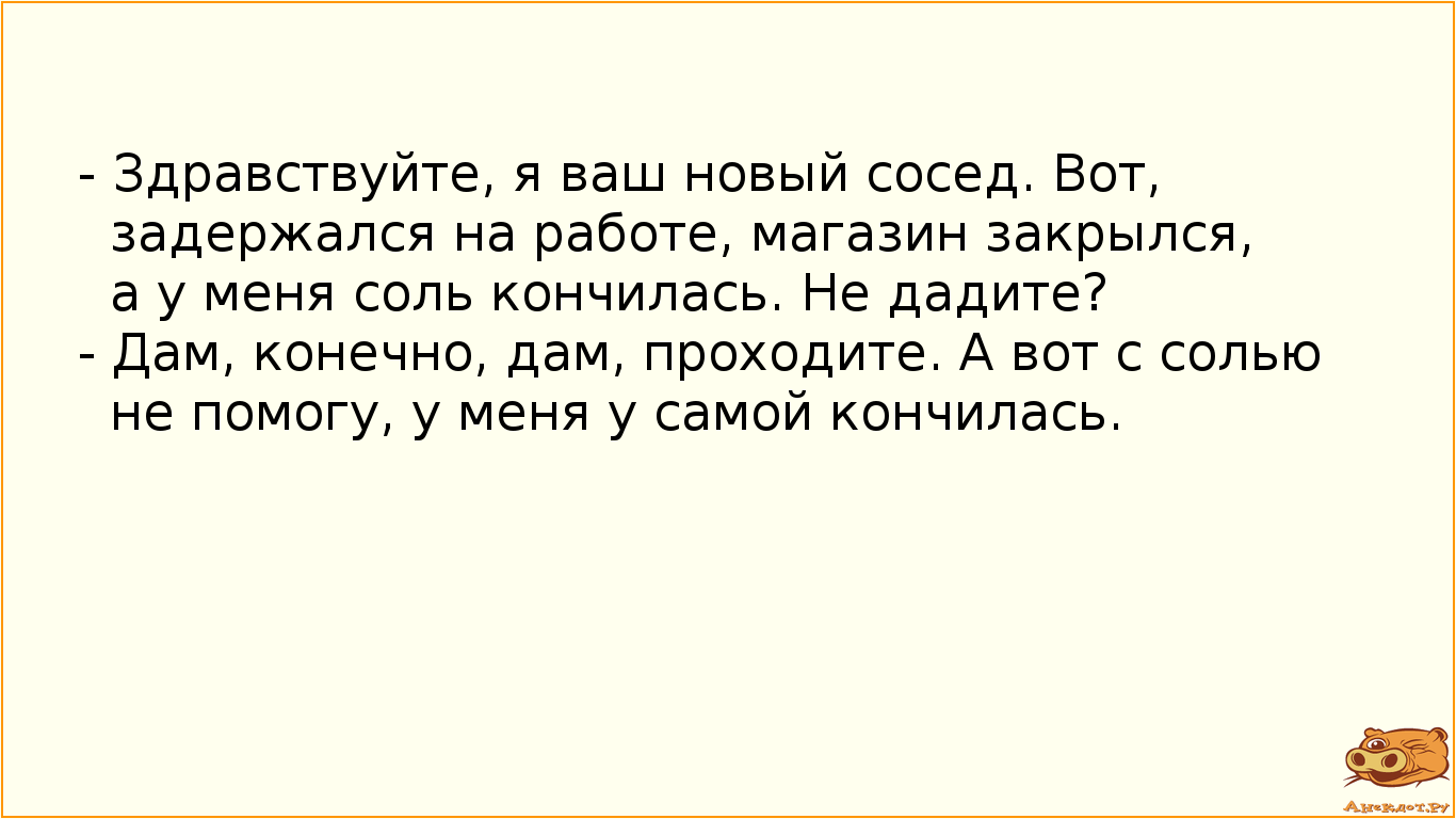 - Здравствуйте, я ваш новый сосед. Вот, задержался на работе, магазин закрылся, а у меня соль…