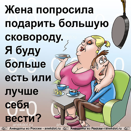Жена попросила подарить большую сковороду.
Я буду больше есть или лучше себя вести?