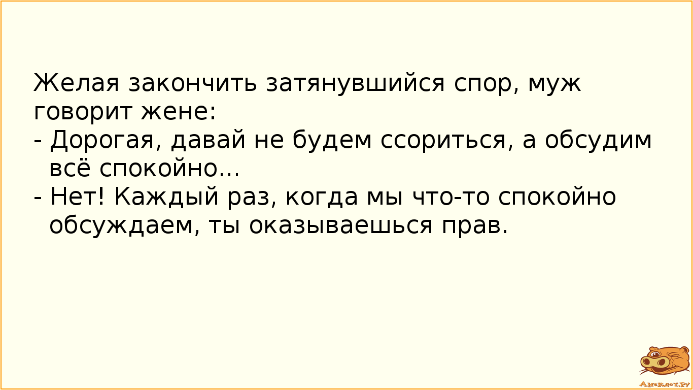 Желая закончить затянувшийся спор, муж говорит жене:
- Дорогая, давай не будем ссориться, а обсудим…