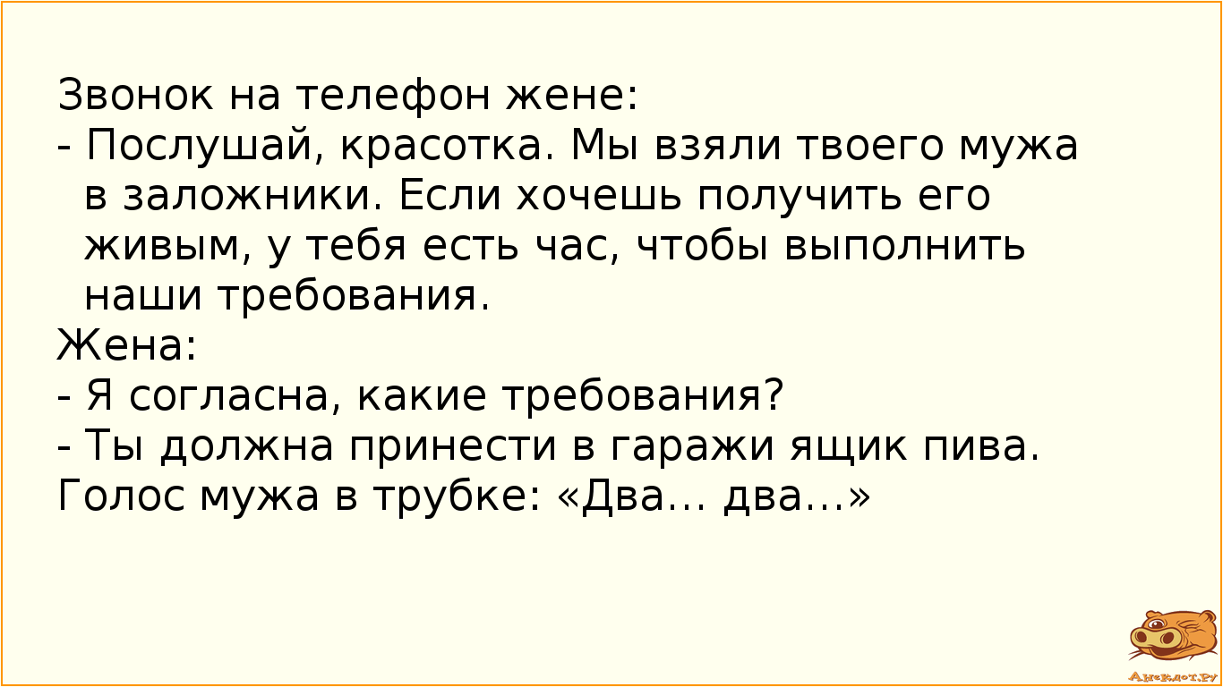 Звонок на телефон жене:
- Послушай, красотка. Мы взяли твоего мужа в заложники. Если хочешь получить…