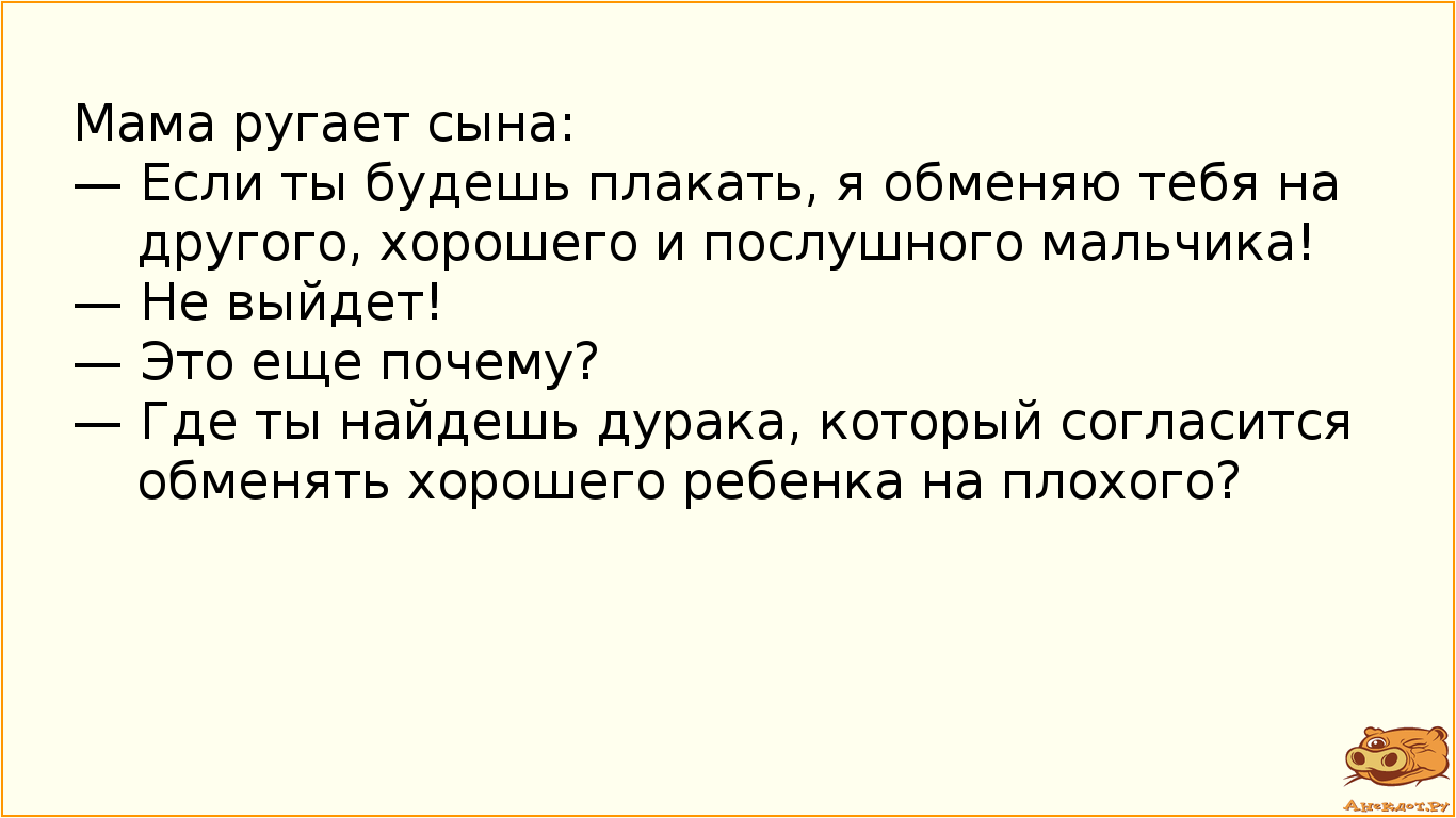 Мама ругает сына:
— Если ты будешь плакать, я обменяю тебя на другого, хорошего и послушного…